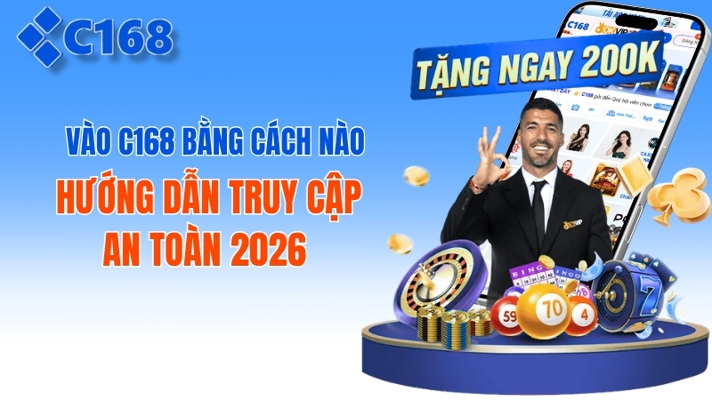Vào C168 Bằng Cách Nào? Hướng Dẫn Truy Cập An Toàn 2026